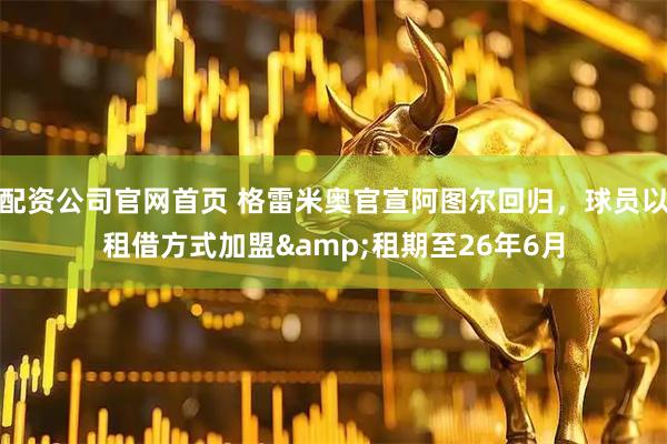 配资公司官网首页 格雷米奥官宣阿图尔回归，球员以租借方式加盟&租期至26年6月