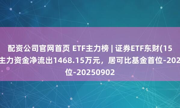 配资公司官网首页 ETF主力榜 | 证券ETF东财(159692)主力资金净流出1468.15万元，居可比基金首位-20250902