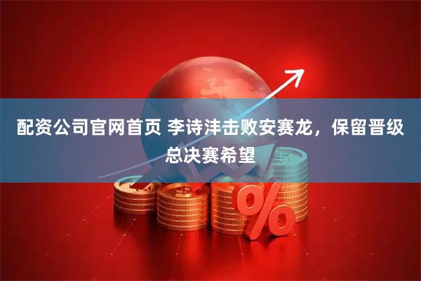 配资公司官网首页 李诗沣击败安赛龙，保留晋级总决赛希望