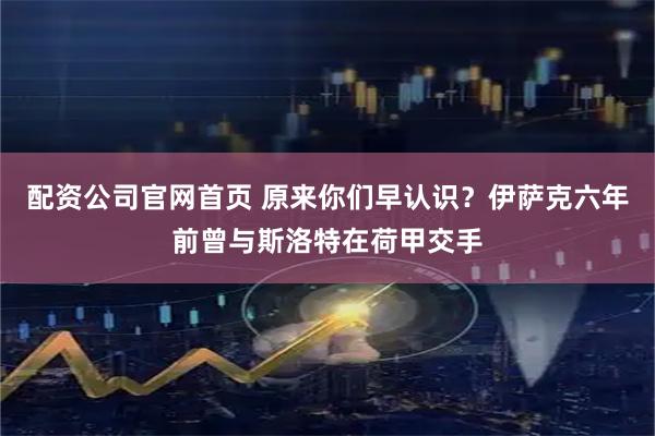 配资公司官网首页 原来你们早认识？伊萨克六年前曾与斯洛特在荷甲交手
