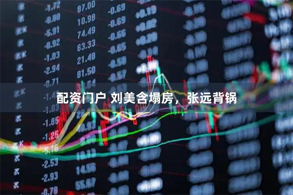 配资门户 刘美含塌房，张远背锅