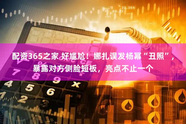 配资365之家 好尴尬！娜扎误发杨幂“丑照”，暴露对方侧脸短板，亮点不止一个