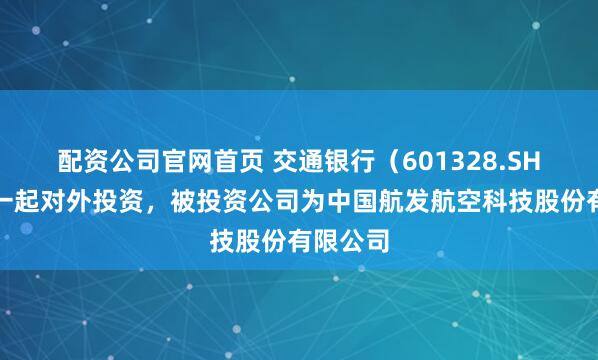 配资公司官网首页 交通银行（601328.SH）新增一起对外投资，被投资公司为中国航发航空科技股份有限公司