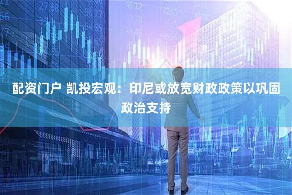 配资门户 凯投宏观：印尼或放宽财政政策以巩固政治支持