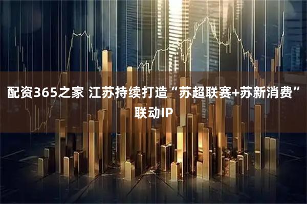 配资365之家 江苏持续打造“苏超联赛+苏新消费”联动IP