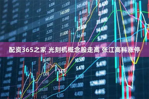配资365之家 光刻机概念股走高 张江高科涨停