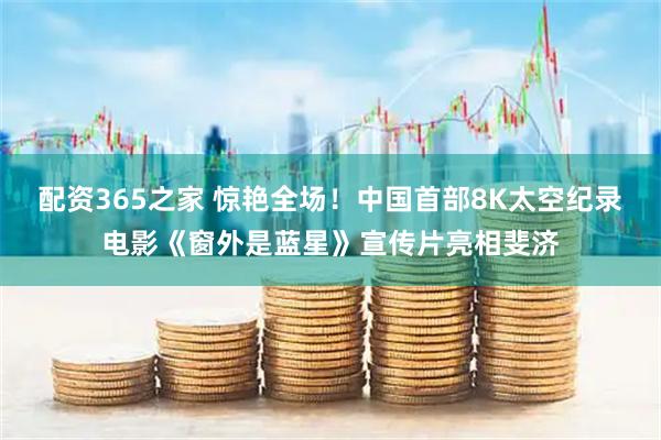 配资365之家 惊艳全场！中国首部8K太空纪录电影《窗外是蓝星》宣传片亮相斐济