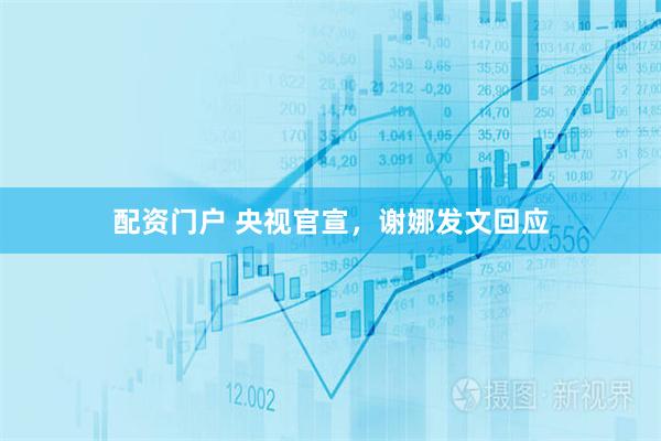 配资门户 央视官宣，谢娜发文回应