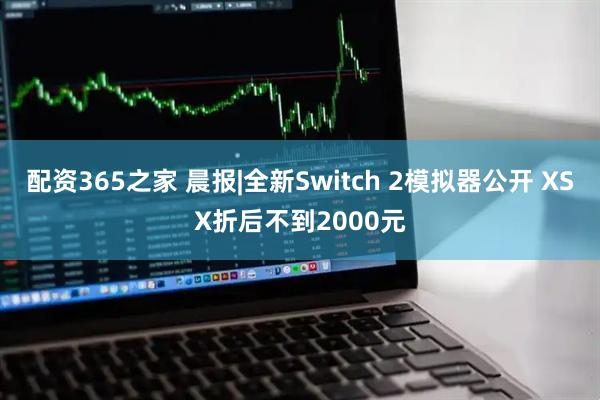 配资365之家 晨报|全新Switch 2模拟器公开 XSX折后不到2000元