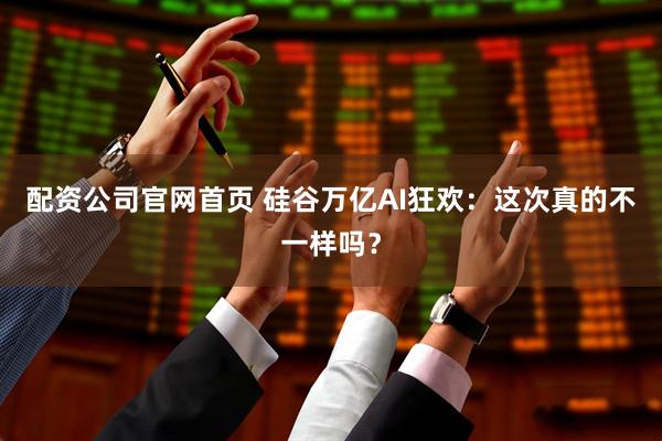 配资公司官网首页 硅谷万亿AI狂欢：这次真的不一样吗？