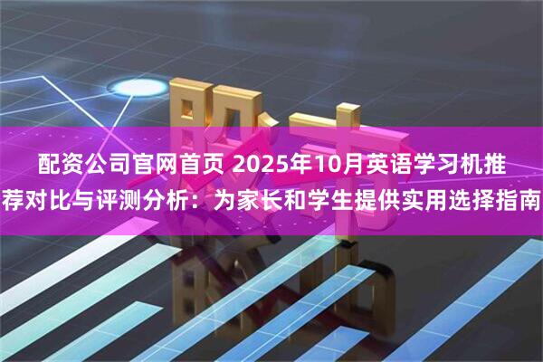配资公司官网首页 2025年10月英语学习机推荐对比与评测分析：为家长和学生提供实用选择指南
