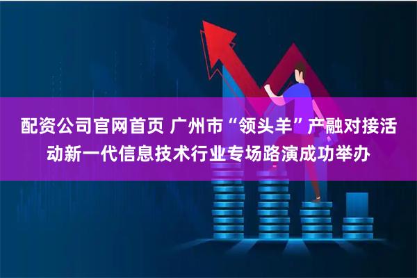 配资公司官网首页 广州市“领头羊”产融对接活动新一代信息技术行业专场路演成功举办