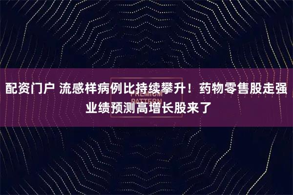 配资门户 流感样病例比持续攀升！药物零售股走强 业绩预测高增长股来了