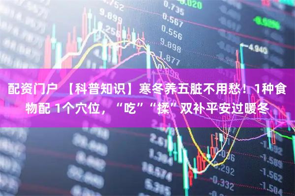 配资门户 【科普知识】寒冬养五脏不用愁！1种食物配 1个穴位，“吃”“揉”双补平安过暖冬