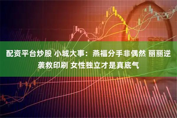 配资平台炒股 小城大事：燕福分手非偶然 丽丽逆袭救印刷 女性独立才是真底气