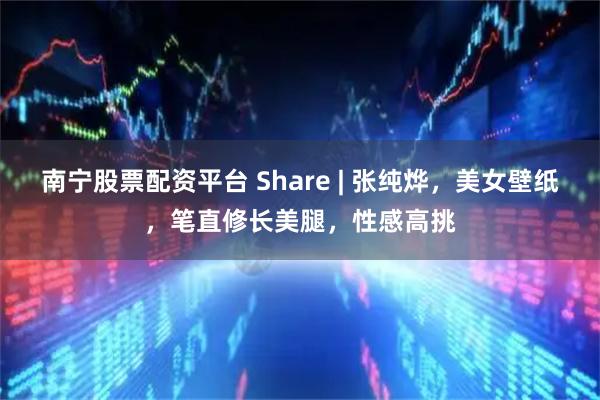 南宁股票配资平台 Share | 张纯烨，美女壁纸，笔直修长美腿，性感高挑