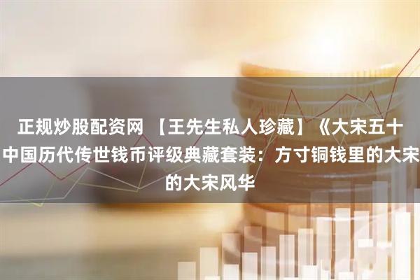 正规炒股配资网 【王先生私人珍藏】《大宋五十珍》中国历代传世钱币评级典藏套装：方寸铜钱里的大宋风华