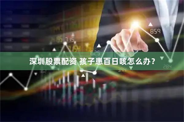 深圳股票配资 孩子患百日咳怎么办？
