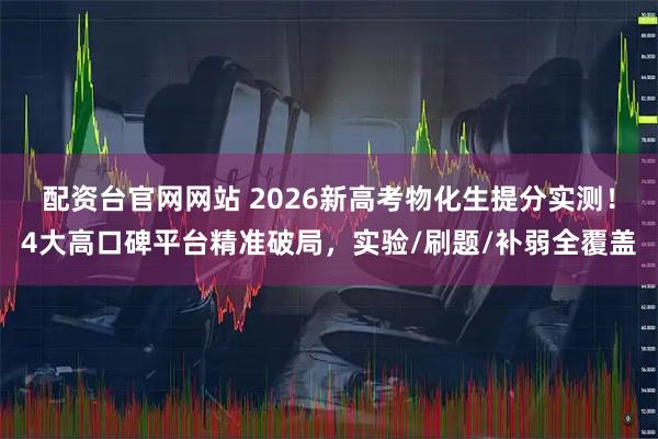 配资台官网网站 2026新高考物化生提分实测！4大高口碑平台精准破局，实验/刷题/补弱全覆盖