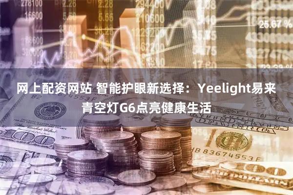 网上配资网站 智能护眼新选择：Yeelight易来青空灯G6点亮健康生活