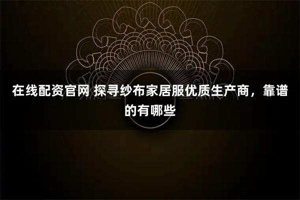 在线配资官网 探寻纱布家居服优质生产商,靠谱的有哪些