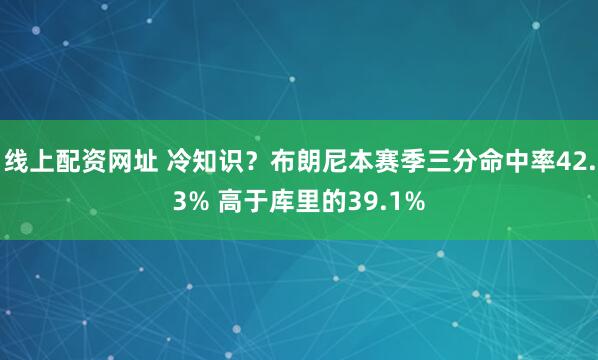 线上配资网址 冷知识？布朗尼本赛季三分命中率42.3% 高于库里的39.1%