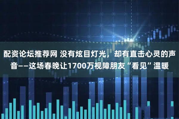 配资论坛推荐网 没有炫目灯光，却有直击心灵的声音——这场春晚让1700万视障朋友“看见”温暖