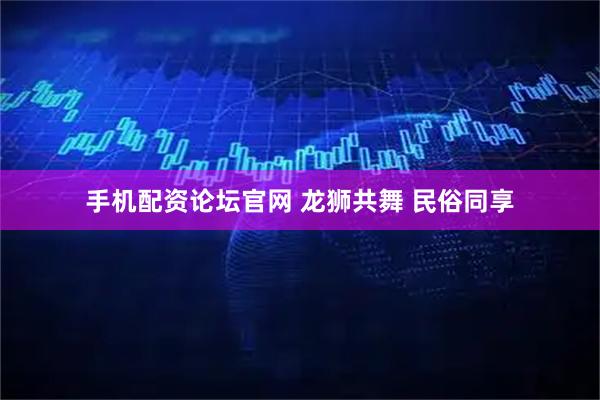 手机配资论坛官网 龙狮共舞 民俗同享
