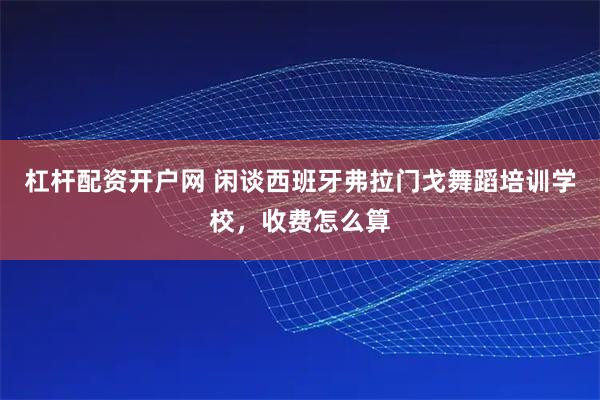 杠杆配资开户网 闲谈西班牙弗拉门戈舞蹈培训学校，收费怎么算