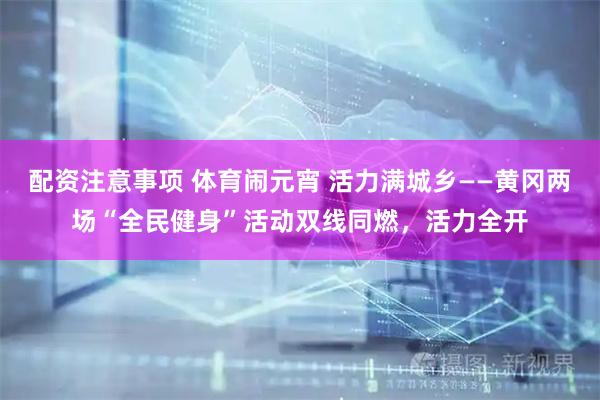 配资注意事项 体育闹元宵 活力满城乡——黄冈两场“全民健身”活动双线同燃，活力全开