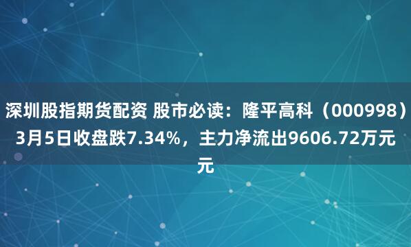 深圳股指期货配资 股市必读：隆平高科（000998）3月5日收盘跌7.34%，主力净流出9606.72万元