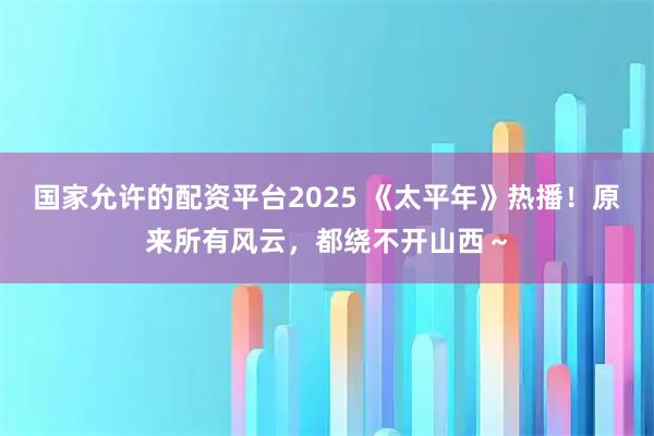 国家允许的配资平台2025 《太平年》热播！原来所有风云，都绕不开山西～