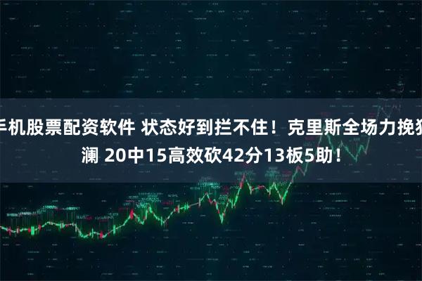 手机股票配资软件 状态好到拦不住！克里斯全场力挽狂澜 20中15高效砍42分13板5助！