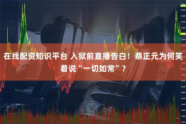 在线配资知识平台 入狱前直播告白！蔡正元为何笑着说“一切如常”？