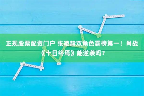 正规股票配资门户 张凌赫双角色霸榜第一！肖战《十日终焉》能逆袭吗？
