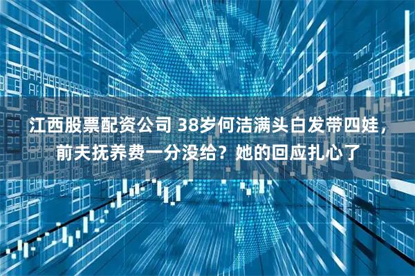 江西股票配资公司 38岁何洁满头白发带四娃，前夫抚养费一分没给？她的回应扎心了