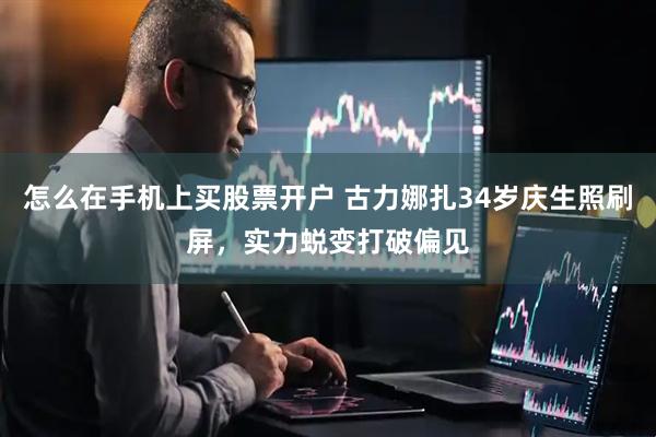 怎么在手机上买股票开户 古力娜扎34岁庆生照刷屏，实力蜕变打破偏见
