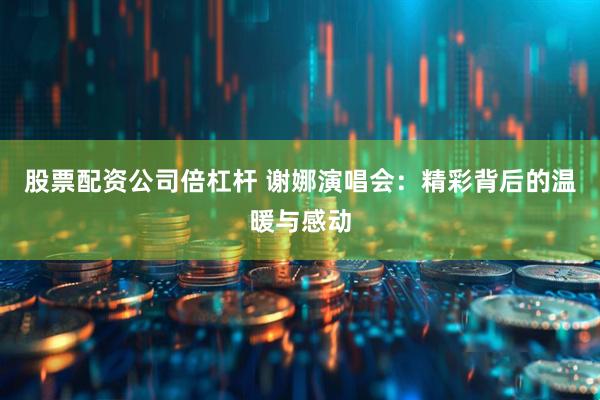股票配资公司倍杠杆 谢娜演唱会：精彩背后的温暖与感动