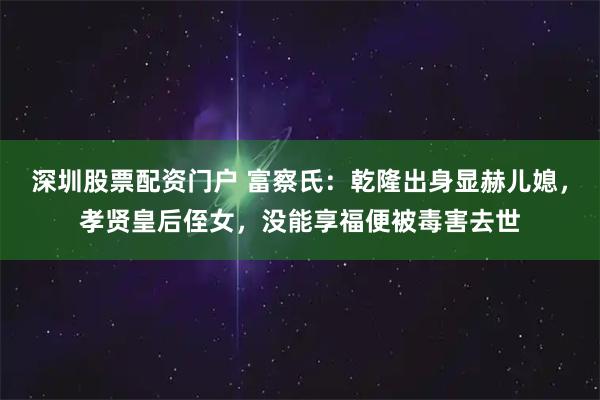 深圳股票配资门户 富察氏：乾隆出身显赫儿媳，孝贤皇后侄女，没能享福便被毒害去世