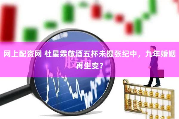 网上配资网 杜星霖敬酒五杯未提张纪中，九年婚姻再生变？