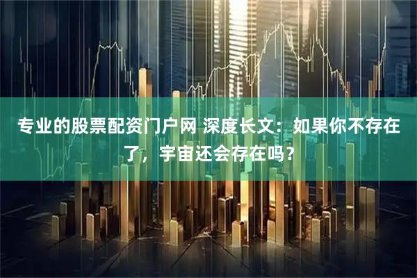 专业的股票配资门户网 深度长文：如果你不存在了，宇宙还会存在吗？