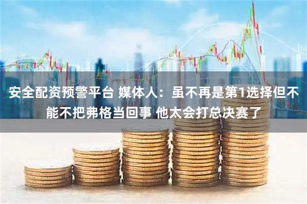 安全配资预警平台 媒体人：虽不再是第1选择但不能不把弗格当回事 他太会打总决赛了