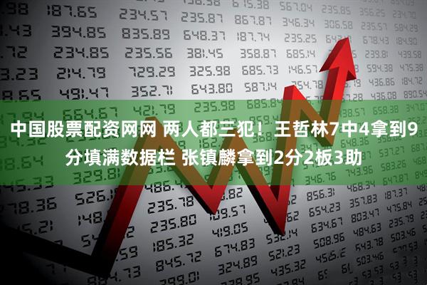 中国股票配资网网 两人都三犯！王哲林7中4拿到9分填满数据栏 张镇麟拿到2分2板3助