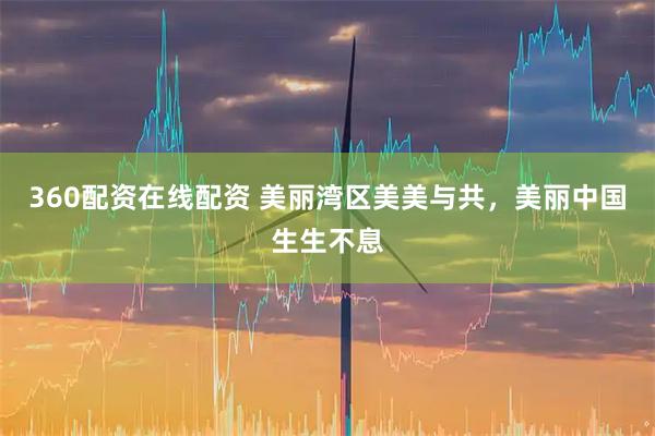 360配资在线配资 美丽湾区美美与共，美丽中国生生不息