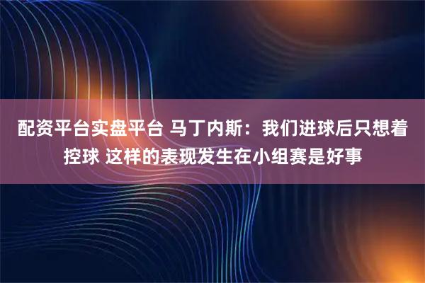 配资平台实盘平台 马丁内斯：我们进球后只想着控球 这样的表现发生在小组赛是好事