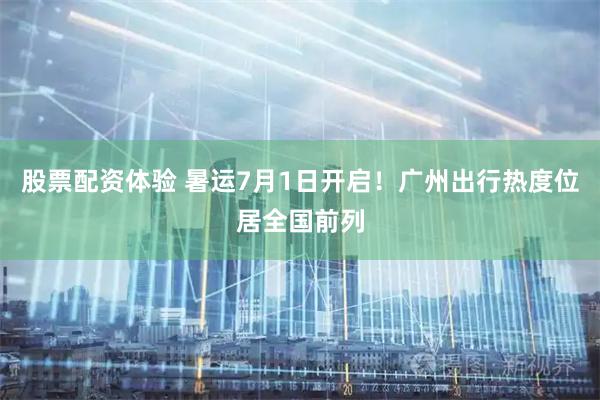 股票配资体验 暑运7月1日开启！广州出行热度位居全国前列