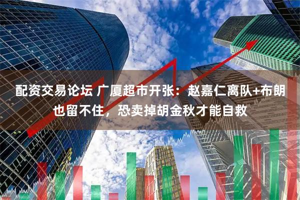 配资交易论坛 广厦超市开张：赵嘉仁离队+布朗也留不住，恐卖掉胡金秋才能自救