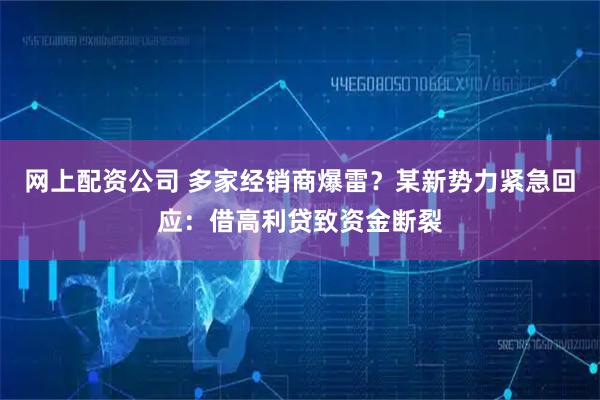 网上配资公司 多家经销商爆雷？某新势力紧急回应：借高利贷致资金断裂