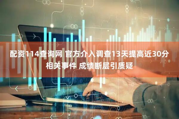 配资114查询网 官方介入调查13天提高近30分相关事件 成绩断层引质疑