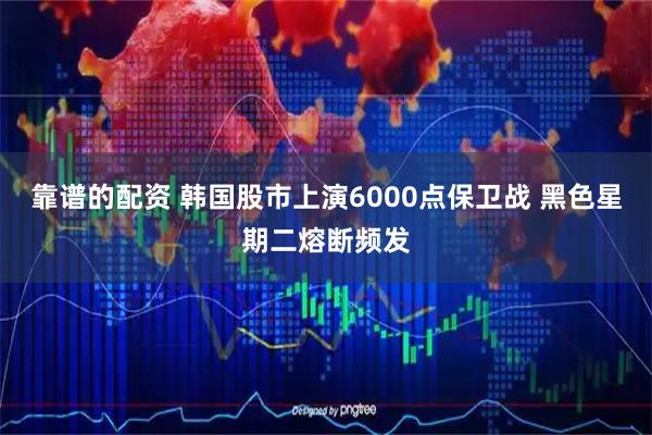 靠谱的配资 韩国股市上演6000点保卫战 黑色星期二熔断频发